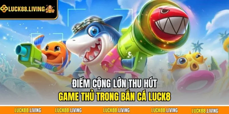 Điểm cộng lớn thu hút game thủ trong bắn cá LUCK8